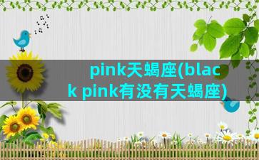 pink天蝎座(black pink有没有天蝎座)